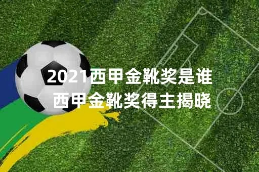 西甲金靴球员名单 2021赛季西甲金靴得主是谁？