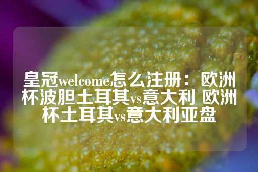 皇冠welcome怎么注册：欧洲杯波胆土耳其vs意大利 欧洲杯土耳其vs意大利亚盘