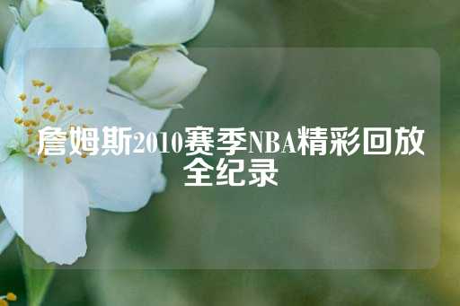 詹姆斯2010赛季NBA精彩回放全纪录