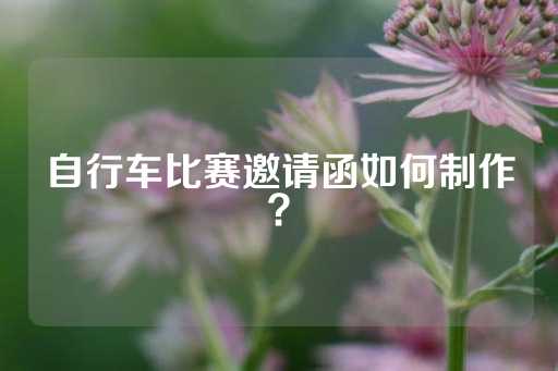 自行车比赛邀请函如何制作？